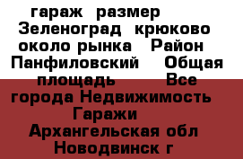 гараж, размер  6*4 , Зеленоград, крюково, около рынка › Район ­ Панфиловский  › Общая площадь ­ 24 - Все города Недвижимость » Гаражи   . Архангельская обл.,Новодвинск г.